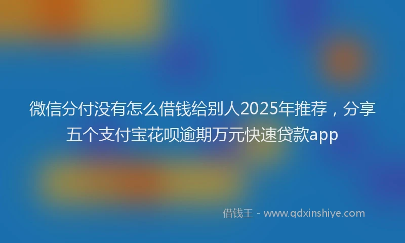 微信分付没有怎么借钱给别人2025年推荐，分享五个支付宝花呗逾期万元快速贷款app