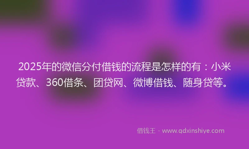 2025年的微信分付借钱的流程是怎样的有：小米贷款、360借条、团贷网、微博借钱、随身贷等。