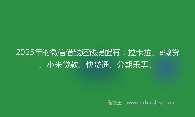 2025年的微信借钱还钱提醒有：拉卡拉、e微贷、小米贷款、快贷通、分期乐等。