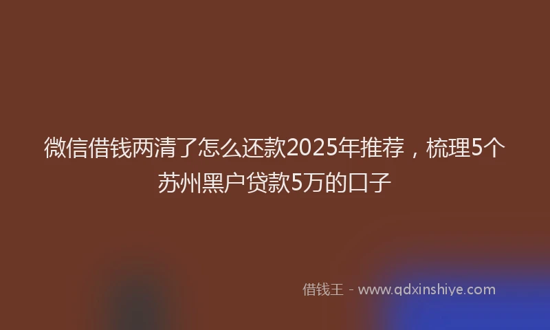微信借钱两清了怎么还款2025年推荐，梳理5个苏州黑户贷款5万的口子