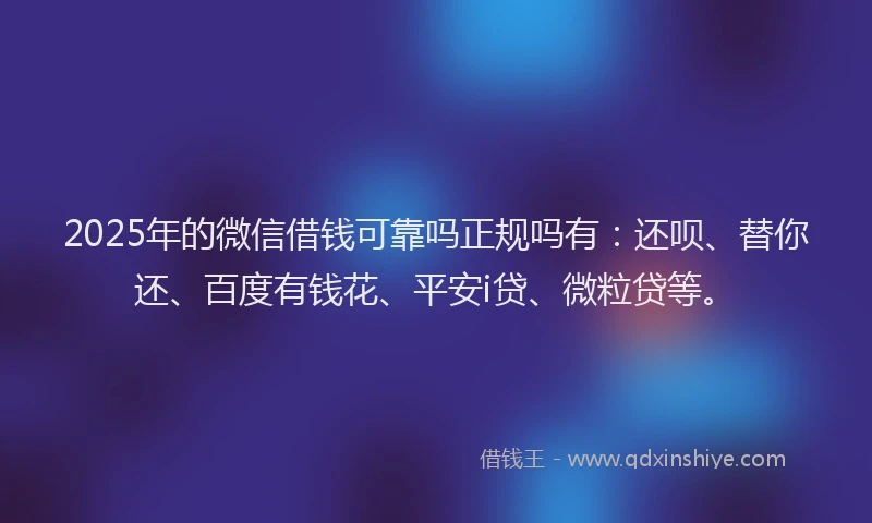 2025年的微信借钱可靠吗正规吗有：还呗、替你还、百度有钱花、平安i贷、微粒贷等。