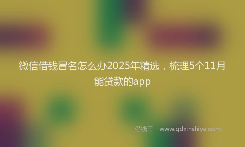 微信借钱冒名怎么办2025年精选，梳理5个11月能贷款的app
