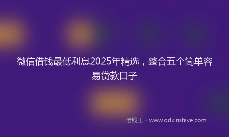 微信借钱最低利息2025年精选，整合五个简单容易贷款口子