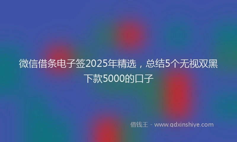 微信借条电子签2025年精选，总结5个无视双黑下款5000的口子