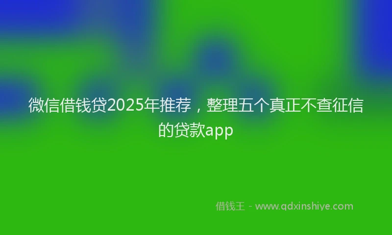 微信借钱贷2025年推荐，整理五个真正不查征信的贷款app