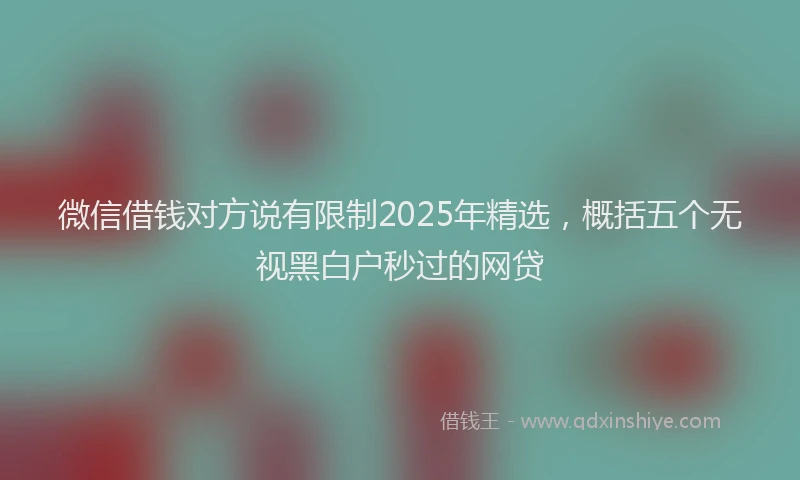 微信借钱对方说有限制2025年精选，概括五个无视黑白户秒过的网贷
