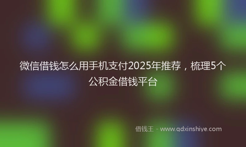 微信借钱怎么用手机支付2025年推荐，梳理5个公积金借钱平台