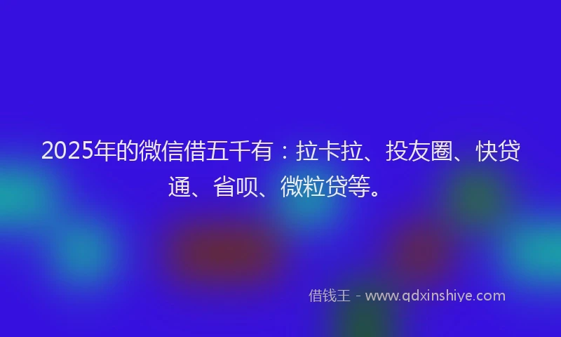 2025年的微信借五千有：拉卡拉、投友圈、快贷通、省呗、微粒贷等。
