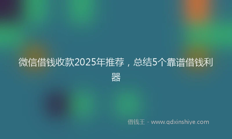 微信借钱收款2025年推荐，总结5个靠谱借钱利器