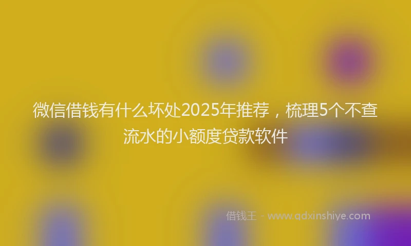微信借钱有什么坏处2025年推荐，梳理5个不查流水的小额度贷款软件