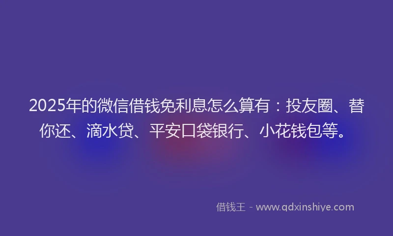 2025年的微信借钱免利息怎么算有：投友圈、替你还、滴水贷、平安口袋银行、小花钱包等。