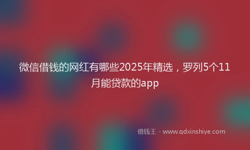 微信借钱的网红有哪些2025年精选，罗列5个11月能贷款的app