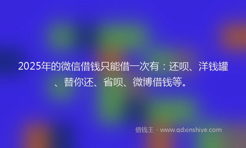 2025年的微信借钱只能借一次有：还呗、洋钱罐、替你还、省呗、微博借钱等。