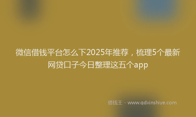 微信借钱平台怎么下2025年推荐，梳理5个最新网贷口子今日整理这五个app