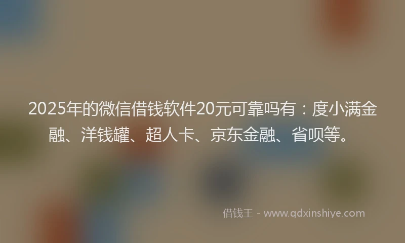 2025年的微信借钱软件20元可靠吗有：度小满金融、洋钱罐、超人卡、京东金融、省呗等。