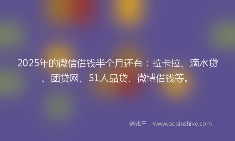 2025年的微信借钱半个月还有：拉卡拉、滴水贷、团贷网、51人品贷、微博借钱等。
