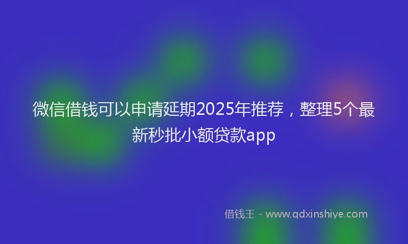 微信借钱可以申请延期2025年推荐，整理5个最新秒批小额贷款app
