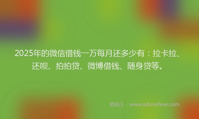 2025年的微信借钱一万每月还多少有：拉卡拉、还呗、拍拍贷、微博借钱、随身贷等。