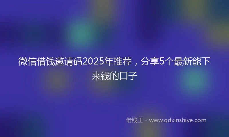 微信借钱邀请码2025年推荐，分享5个最新能下来钱的口子