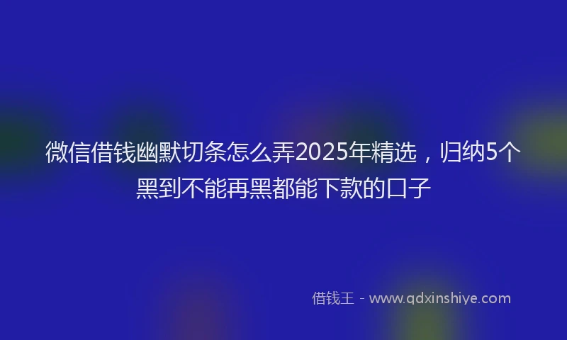 微信借钱幽默切条怎么弄2025年精选，归纳5个黑到不能再黑都能下款的口子