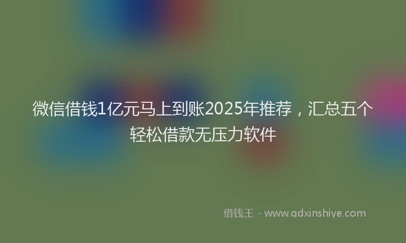 微信借钱1亿元马上到账2025年推荐，汇总五个轻松借款无压力软件