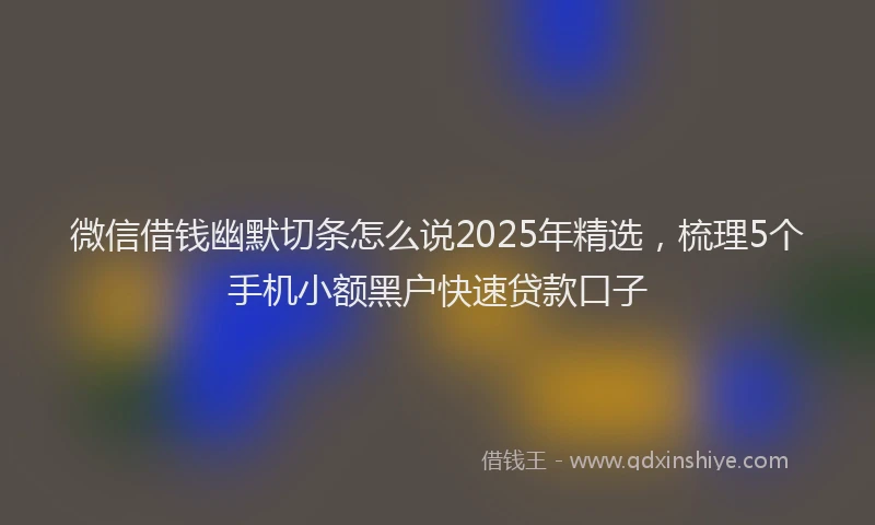 微信借钱幽默切条怎么说2025年精选，梳理5个手机小额黑户快速贷款口子