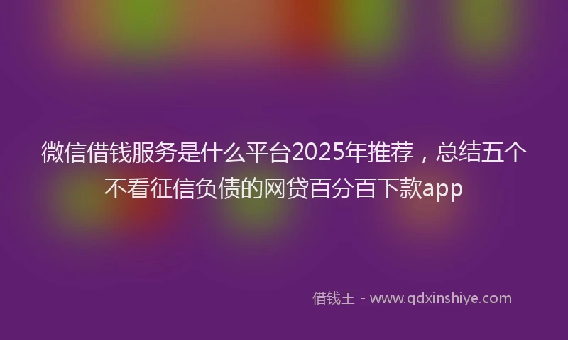 微信借钱服务是什么平台2025年推荐，总结五个不看征信负债的网贷百分百下款app