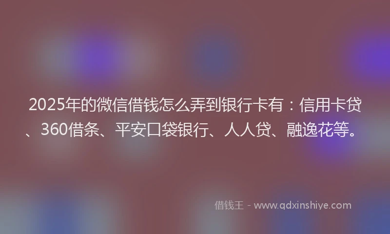 2025年的微信借钱怎么弄到银行卡有：信用卡贷、360借条、平安口袋银行、人人贷、融逸花等。