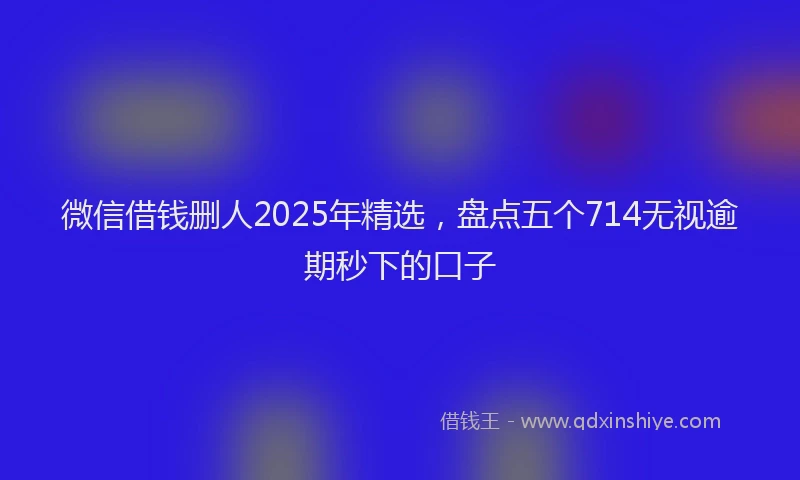 微信借钱删人2025年精选，盘点五个714无视逾期秒下的口子