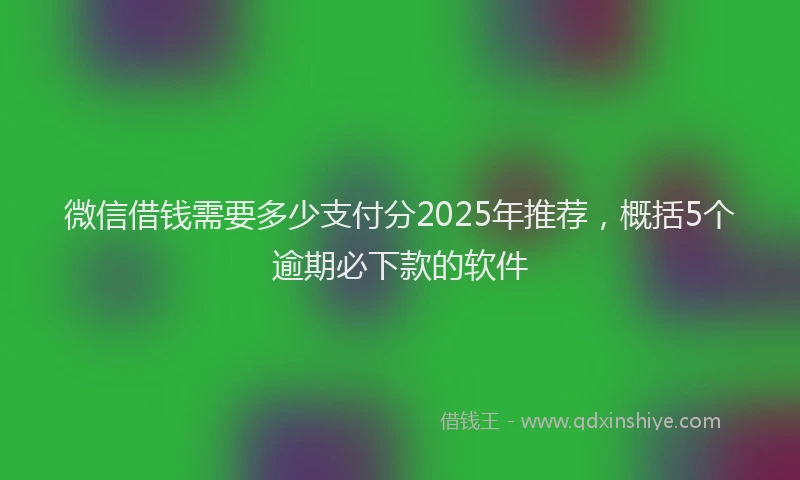 微信借钱需要多少支付分2025年推荐，概括5个逾期必下款的软件