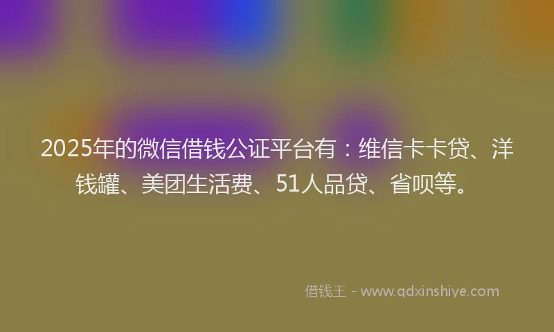2025年的微信借钱公证平台有：维信卡卡贷、洋钱罐、美团生活费、51人品贷、省呗等。