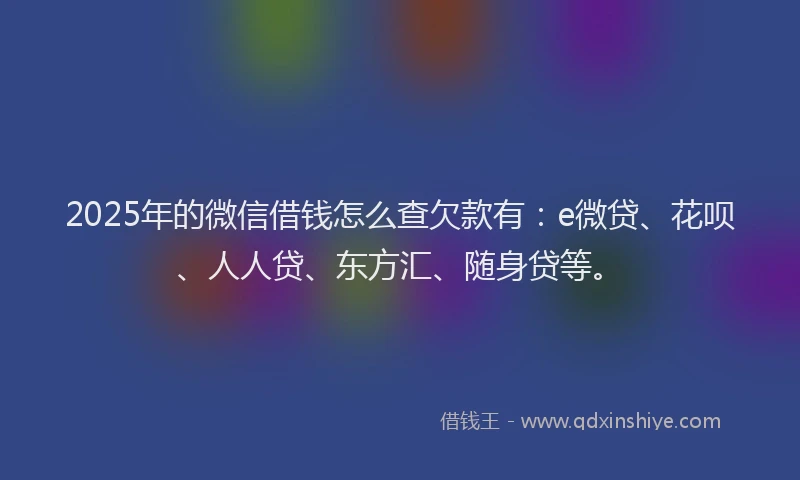 2025年的微信借钱怎么查欠款有：e微贷、花呗、人人贷、东方汇、随身贷等。