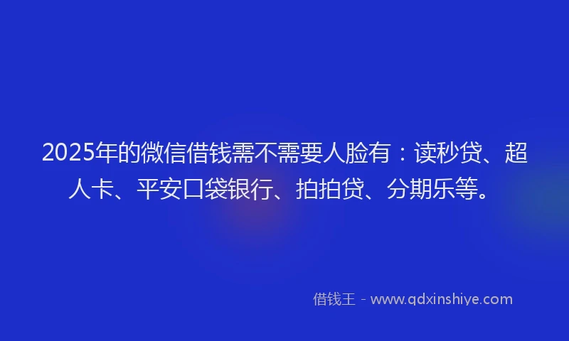 2025年的微信借钱需不需要人脸有：读秒贷、超人卡、平安口袋银行、拍拍贷、分期乐等。
