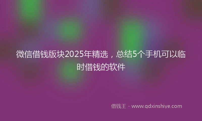 微信借钱版块2025年精选，总结5个手机可以临时借钱的软件