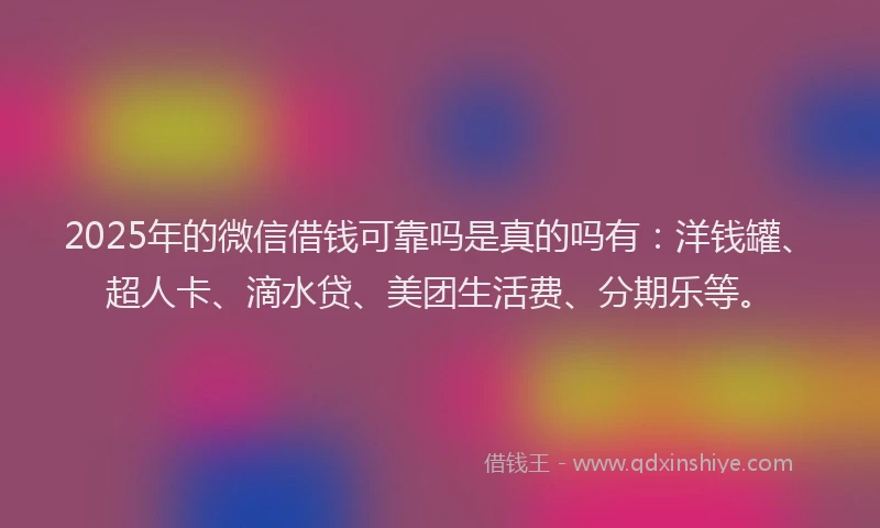 2025年的微信借钱可靠吗是真的吗有：洋钱罐、超人卡、滴水贷、美团生活费、分期乐等。