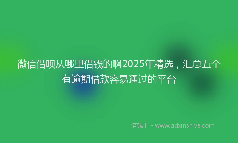 微信借呗从哪里借钱的啊2025年精选，汇总五个有逾期借款容易通过的平台