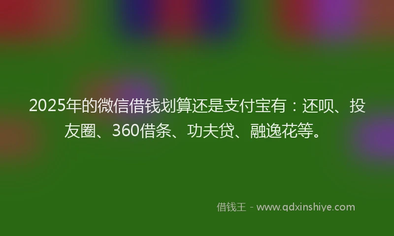 2025年的微信借钱划算还是支付宝有：还呗、投友圈、360借条、功夫贷、融逸花等。