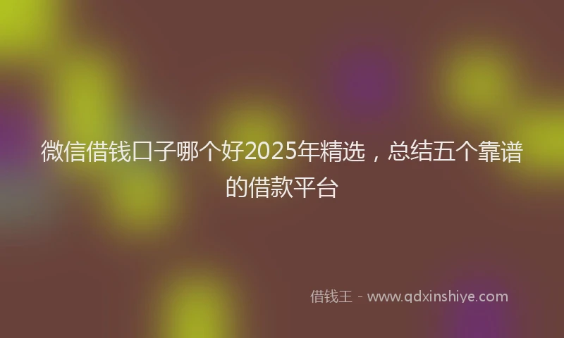 微信借钱口子哪个好2025年精选，总结五个靠谱的借款平台