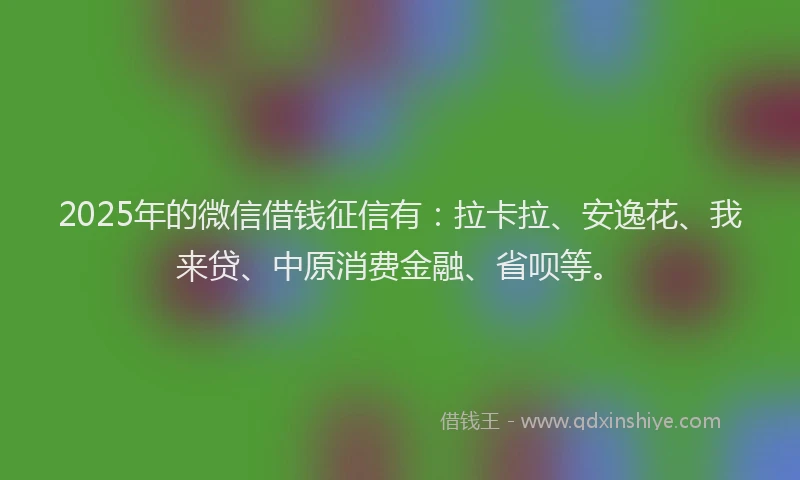 2025年的微信借钱征信有：拉卡拉、安逸花、我来贷、中原消费金融、省呗等。