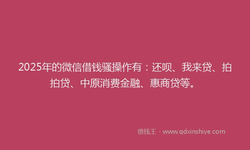 2025年的微信借钱骚操作有：还呗、我来贷、拍拍贷、中原消费金融、惠商贷等。