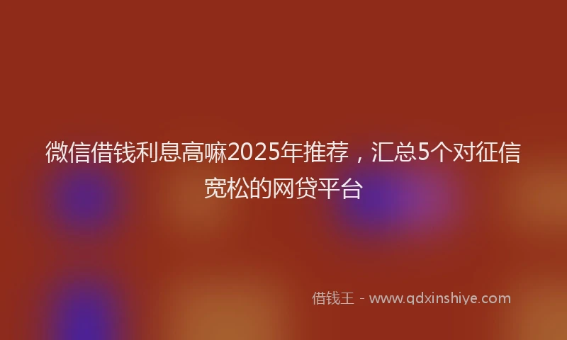 微信借钱利息高嘛2025年推荐，汇总5个对征信宽松的网贷平台