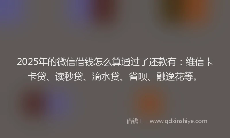2025年的微信借钱怎么算通过了还款有：维信卡卡贷、读秒贷、滴水贷、省呗、融逸花等。