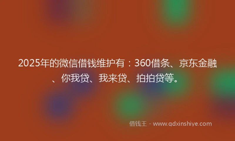 2025年的微信借钱维护有：360借条、京东金融、你我贷、我来贷、拍拍贷等。