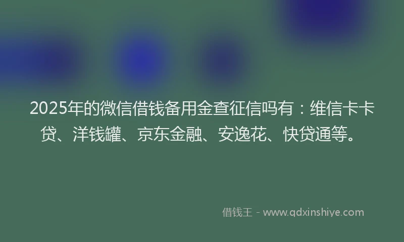 2025年的微信借钱备用金查征信吗有：维信卡卡贷、洋钱罐、京东金融、安逸花、快贷通等。