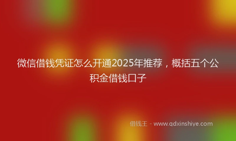 微信借钱凭证怎么开通2025年推荐，概括五个公积金借钱口子