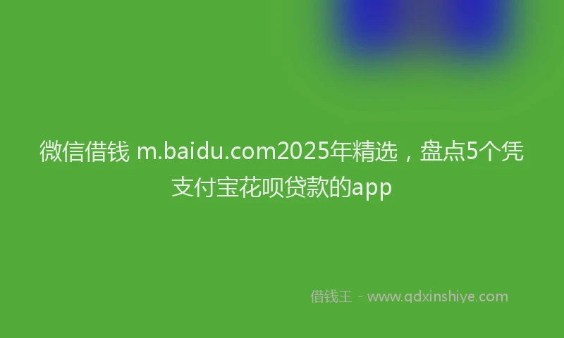 微信借钱 m.baidu.com2025年精选，盘点5个凭支付宝花呗贷款的app