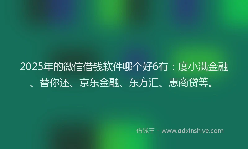 2025年的微信借钱软件哪个好6有：度小满金融、替你还、京东金融、东方汇、惠商贷等。
