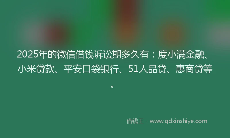 2025年的微信借钱诉讼期多久有：度小满金融、小米贷款、平安口袋银行、51人品贷、惠商贷等。