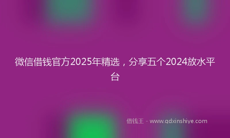 微信借钱官方2025年精选，分享五个2024放水平台