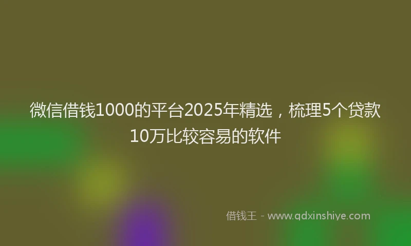 微信借钱1000的平台2025年精选，梳理5个贷款10万比较容易的软件